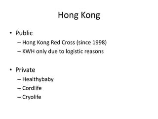 Hong Kong
• Public
– Hong Kong Red Cross (since 1998)
– KWH only due to logistic reasons
• Private
– Healthybaby
– Cordlife
– Cryolife
 