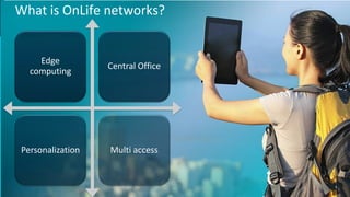 4
Products Innovation – Customer Centric Networks CORD build 2017 - Public
What is OnLife networks?
Edge
computing
Central Office
Personalization Multi access
 