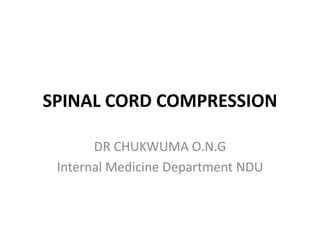 SPINAL CORD COMPRESSION
DR CHUKWUMA O.N.G
Internal Medicine Department NDU
 