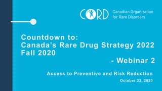 Countdown to:
Canada’s Rare Drug Strategy 2022
Fall 2020
- Webinar 2
Access to Preventive and Risk Reduction
October 23, 2020
 