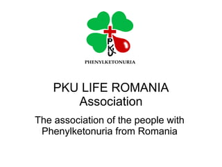 PKU LIFE ROMANIA
       Association
The association of the people with
 Phenylketonuria from Romania
 