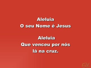 Aleluia O seu Nome é Jesus Aleluia  Que venceu por nós lá na cruz.  