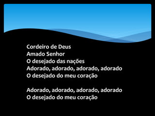 Cordeiro de Deus
Amado Senhor
O desejado das nações
Adorado, adorado, adorado, adorado
O desejado do meu coração
Adorado, adorado, adorado, adorado
O desejado do meu coração
 