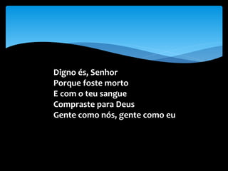 Digno és, Senhor
Porque foste morto
E com o teu sangue
Compraste para Deus
Gente como nós, gente como eu
 