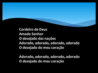 Cordeiro de Deus
Amado Senhor
O desejado das nações
Adorado, adorado, adorado, adorado
O desejado do meu coração
Adorado, adorado, adorado, adorado
O desejado do meu coração
 