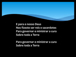 E para o nosso Deus
Nos fizeste ser reis e sacerdotes
Para governar e ministrar a cura
Sobre toda a Terra
Para governar e ministrar a cura
Sobre toda a Terra
 