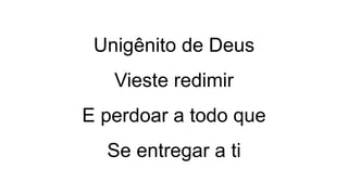 Unigênito de Deus
Vieste redimir
E perdoar a todo que
Se entregar a ti
 