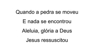 Quando a pedra se moveu
E nada se encontrou
Aleluia, glória a Deus
Jesus ressuscitou
 