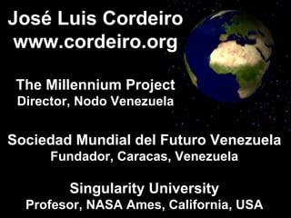 José Luis Cordeiro www.cordeiro.org The Millennium Project Director, Nodo Venezuela Sociedad Mundial del Futuro Venezuela Fundador, Caracas, Venezuela Singularity University Profesor, NASA Ames, California, USA 