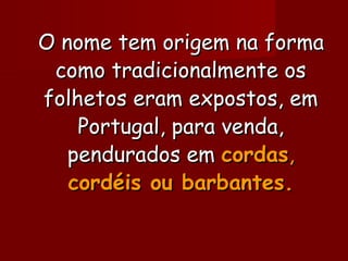O nome tem origem na formaO nome tem origem na forma
como tradicionalmente oscomo tradicionalmente os
folhetos eram expostos, emfolhetos eram expostos, em
Portugal, para venda,Portugal, para venda,
pendurados empendurados em cordascordas,,
cordéis ou barbantes.cordéis ou barbantes.
 