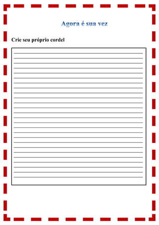 Crie seu próprio cordel
_____________________________________________________________________
_____________________________________________________________________
_____________________________________________________________________
_____________________________________________________________________
_____________________________________________________________________
_____________________________________________________________________
_____________________________________________________________________
_____________________________________________________________________
_____________________________________________________________________
_____________________________________________________________________
_____________________________________________________________________
_____________________________________________________________________
_____________________________________________________________________
_____________________________________________________________________
_____________________________________________________________________
_____________________________________________________________________
_____________________________________________________________________
_____________________________________________________________________
_____________________________________________________________________
_____________________________________________________________________
_____________________________________________________________________
_____________________________________________________________________
_____________________________________________________________________
_____________________________________________________________________
_____________________________________________________________________
_____________________________________________________________________
 