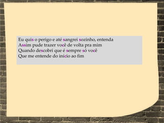 Eu quis o perigo e até sangrei sozinho, entenda
Assim pude trazer você de volta pra mim
Quando descobri que é sempre só você
Que me entende do início ao fim
 