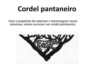 Cordel pantaneiro
Com o propósito de valorizar e homenagear nossa
 natureza, vamos escrever um cordel pantaneiro.
 