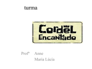 turma
Profº Anne
Maria Lúcia
 