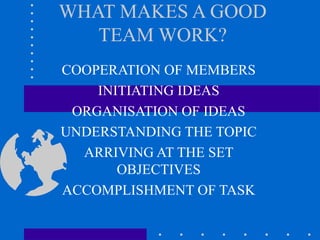 WHAT MAKES A GOOD TEAM WORK? COOPERATION OF MEMBERS INITIATING IDEAS ORGANISATION OF IDEAS UNDERSTANDING THE TOPIC ARRIVING AT THE SET OBJECTIVES ACCOMPLISHMENT OF TASK 