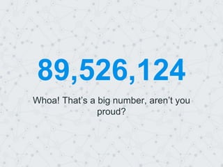 89,526,124
Whoa! That’s a big number, aren’t you
proud?
 
