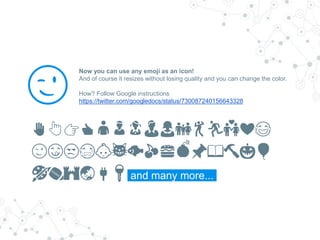 Now you can use any emoji as an icon!
And of course it resizes without losing quality and you can change the color.
How? Follow Google instructions
https://twitter.com/googledocs/status/730087240156643328
✋👆👉👍👤👦👧👨👩👪💃🏃💑❤😂
😉😋😒😭👶😸🐟🍒🍔💣📌📖🔨🎃🎈
🎨🏈🏰🌏🔌🔑 and many more...
😉
 