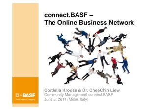 connect.BASF –
The Online Business Network




Cordelia Krooss & Dr. CheeChin Liew
Community Management connect.BASF
June 8, 2011 (Milan, Italy)
 
