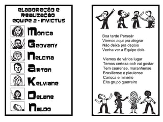 Boa tarde Persoár Viemos aqui pra alegrar  Não deixe pra depois  Venha ver a Equipe dois   Viemos de vários lugar Temos certeza ocê vai gostar Tem cearense, maranhense  Brasiliense e piauiense Carioca e mineiro Eita grupo guerreiro   G eovany M ônica A irton N elcina K elviane D elane Elaboração e realização  Equipe 2 - Invictus N aldo 