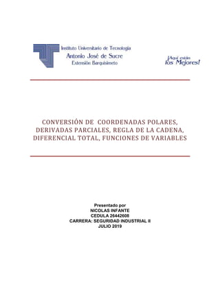 CONVERSIÓN DE COORDENADAS POLARES,
DERIVADAS PARCIALES, REGLA DE LA CADENA,
DIFERENCIAL TOTAL, FUNCIONES DE VARIABLES
Presentado por
NICOLAS INFANTE
CEDULA 26442608
CARRERA: SEGURIDAD INDUSTRIAL II
JULIO 2019
 