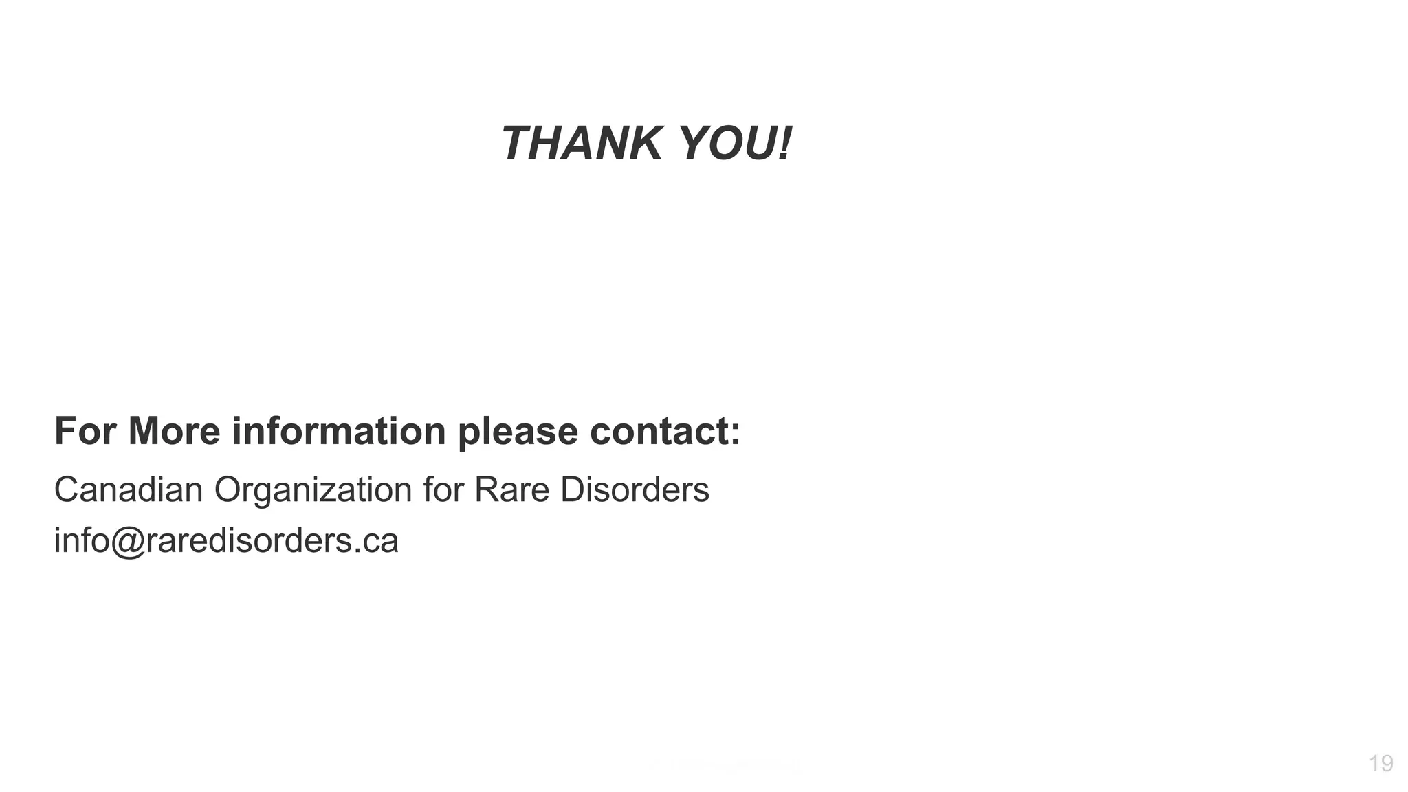 Powered by
For More information please contact:
Canadian Organization for Rare Disorders
info@raredisorders.ca
THANK YOU!
19
 