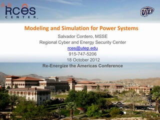 Modeling and Simulation for Power Systems
              Salvador Cordero, MSSE
     Regional Cyber and Energy Security Center
                  rces@utep.edu
                   915-747-5206
                  18 October 2012
      Re-Energize the Americas Conference
 