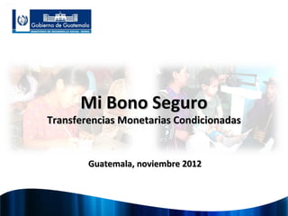 Mi Bono Seguro
Transferencias Monetarias Condicionadas


        Guatemala, noviembre 2012
 