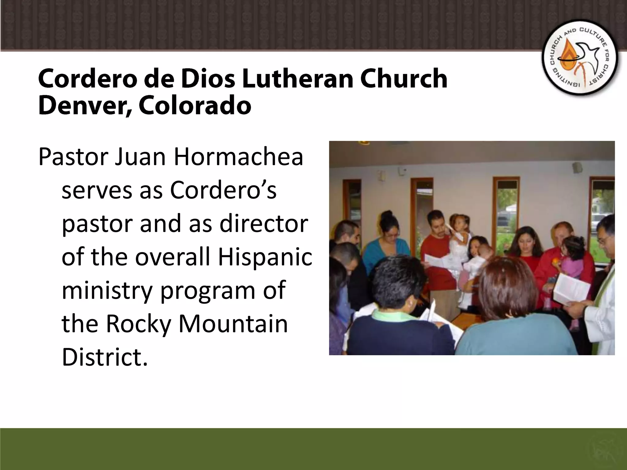 Cordero de Dios Lutheran ChurchDenver, ColoradoPastor Juan Hormachea serves as Cordero’s pastor and as director of the overall Hispanic ministry program of the Rocky Mountain District.
