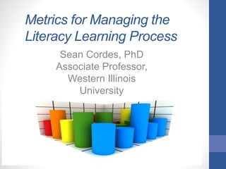 Metrics for Managing the
Literacy Learning Process
Sean Cordes, PhD
Associate Professor,
Western Illinois
University
 
