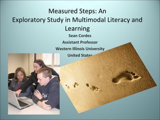 Measured Steps: An Exploratory Study in Multimodal Literacy and Learning Sean Cordes Assistant Professor Western Illinois University United States 