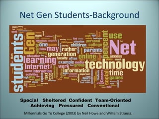 Net Gen Students-Background Special  Sheltered  Confident  Team-Oriented  Achieving  Pressured  Conventional Millennials Go To College (2003) by Neil Howe and William Strauss.  