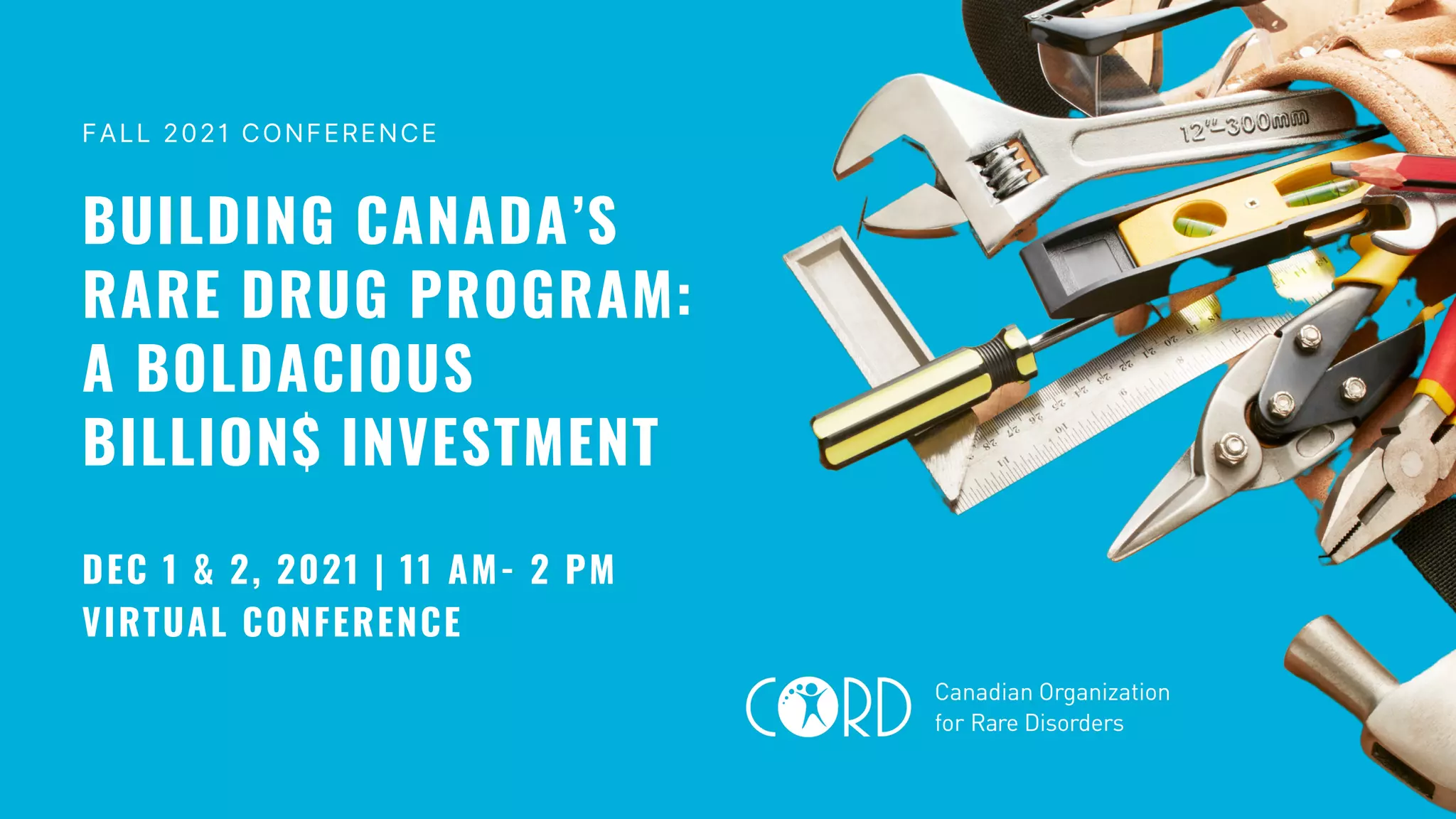 DEC 1 & 2, 2021 | 11 AM- 2 PM
VIRTUAL CONFERENCE
BUILDING CANADA’S
RARE DRUG PROGRAM:
A BOLDACIOUS
BILLION$ INVESTMENT
FALL 2021 CONFERENCE
 