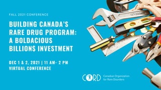 DEC 1 & 2, 2021 | 11 AM- 2 PM
VIRTUAL CONFERENCE
BUILDING CANADA’S
RARE DRUG PROGRAM:
A BOLDACIOUS
BILLION$ INVESTMENT
FALL 2021 CONFERENCE
 
