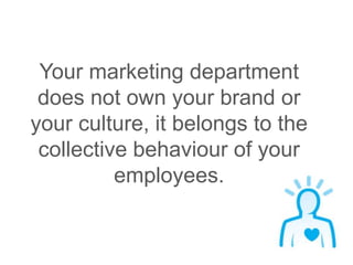 Your marketing department 
does not own your brand or 
your culture, it belongs to the 
collective behaviour of your 
empl...