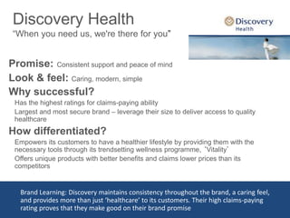 Discovery Health 
“When you need us, we're there for you” 
Promise: Consistent support and peace of mind 
Look & feel: Car...