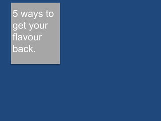 5 ways to 
get your 
flavour 
back. 
 