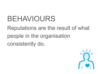 BEHAVIOURS 
Reputations are the result of what 
people in the organisation 
consistently do. 
 