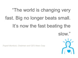 “The world is changing very 
fast. Big no longer beats small. 
It’s now the fast beating the 
slow.” 
Rupert Murdoch, Chai...