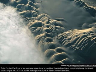 Entre l’océan Pacifique et les premiers versants de la cordillère des Andes s’étend une étroite bande de désert côtier, longue de 2 300 km, qui se prolonge au sud par le désert chilien d’Atacama.  