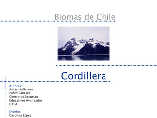 Biomas de Chile Cordillera Autores: Alicia Hoffmann. Pablo Sánchez. Centro de Recursos Educativos Avanzados CREA. Diseño: Carolina López. 