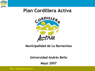 Plan Cordillera Activa




               Municipalidad de Lo Barnechea


                   Universidad Andrés Bello
                         Mayo 2007
Plan Cordillera Activa