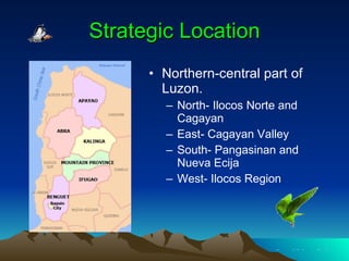 Strategic Location Northern-central part of Luzon. North- Ilocos Norte and Cagayan East- Cagayan Valley South- Pangasinan and Nueva Ecija West- Ilocos Region 