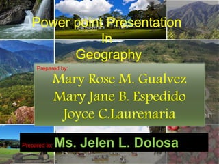 Power point Presentation 
In 
Geography 
Prepared by: Mary Rose M. Gualvez 
Mary Jane B. Espedido 
Joyce C.Laurenaria 
Prepared to: Ms. Jelen L. Dolosa 
 