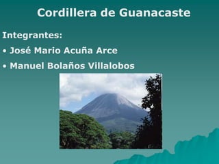 Cordillera de Guanacaste
Integrantes:
• José Mario Acuña Arce
• Manuel Bolaños Villalobos
 