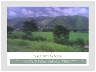 VALLES DE ARAGUA
VISTA DE LOS VALLES DE ARAGUA DESDE LA AUTOPISTA GENERAL DEL
            CENTRO. AL FONDO LA SERRANNÍA LITORAL
 