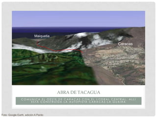 Maiquetia

                                                                Caracas




                                       ABRA DE TACAGUA
                COMUNICA EL OESTE DE CARACAS CON EL LITORAL CENTRAL, ALLÍ
                    ESTÁ CONSTRUÍDA LA AUTOPISTA CARACAS-LA GUAIRA



Foto: Google Earth, edición A Pardo
 