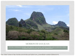 MORROS DE SAN JUAN
              ESTAS FORMACIONES DE ROCA CALIZA JUNTO CON LAS CUEVAS SON
                           CARACTERÍSTICAS DE ESTA SERRANÍA



Foto: Clase Turista en http://cturista.com/ct/index.php?option=com_content&task=view&id=22&Itemid=42
 
