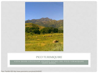 PICO TURIMIQUIRE
                  VISTA DESDE COCOLLAR (ESTADO SUCRE) DEL PICO TURIMIQUIRE
                                        (2595 MSNM)




Foto: Franklin 820 http://www.panoramio.com/photo/5448440
 