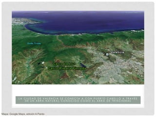 ABRA DE TRINCHERAS
             LA CIUDAD DE VALENCIA SE CONECTA A CON PUERTO CABELLO A TRAVÉS
                DE UN ABRA NATURAL CONOCIDO COMO EL ABRA DE TRINCHERAS




Mapa: Google Maps, edición A Pardo
 