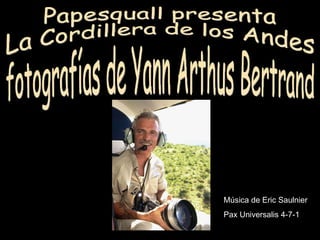 Papesquall presenta La Cordillera de los Andes fotografías de Yann Arthus Bertrand Música de Eric Saulnier Pax Universalis 4-7-1 